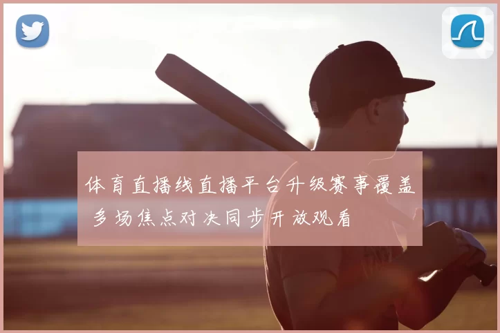 体育直播线直播平台升级赛事覆盖 多场焦点对决同步开放观看