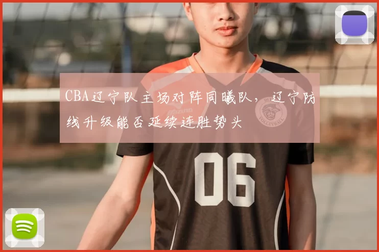 CBA辽宁队主场对阵同曦队，辽宁防线升级能否延续连胜势头