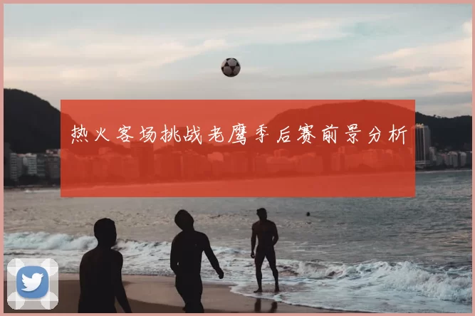 热火客场挑战老鹰季后赛前景分析