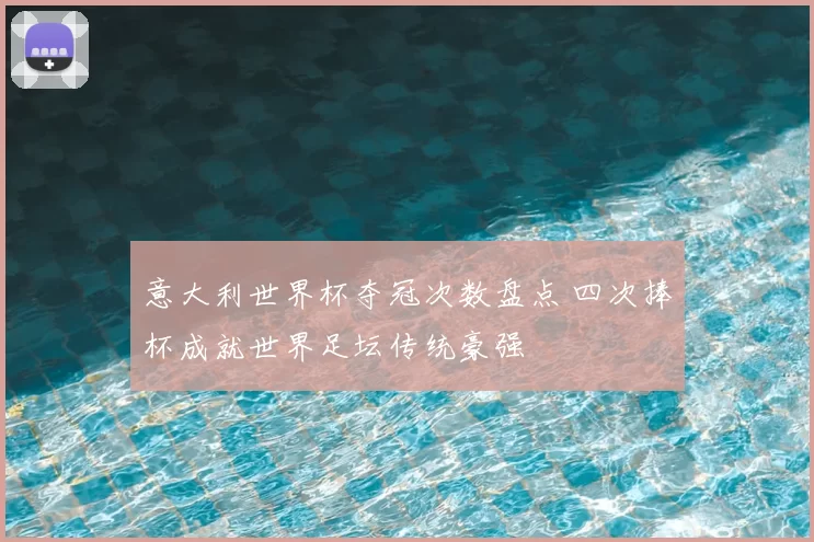 意大利世界杯夺冠次数盘点 四次捧杯成就世界足坛传统豪强