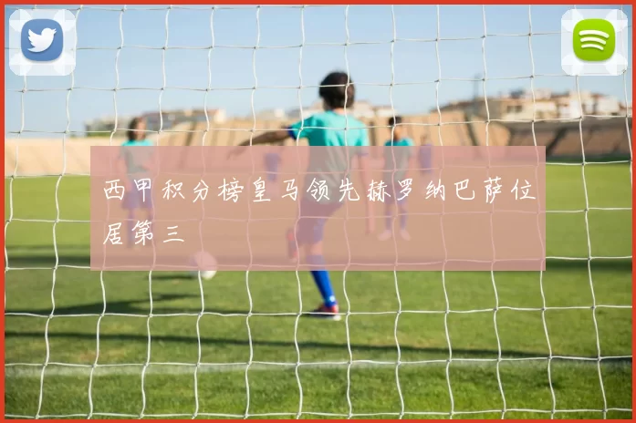 西甲积分榜皇马领先赫罗纳巴萨位居第三