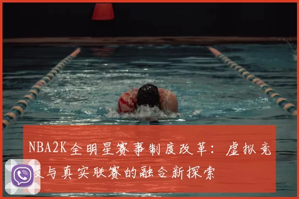 NBA2K全明星赛事制度改革：虚拟竞技与真实联赛的融合新探索