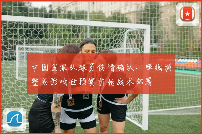 中国国家队球员伤情确认，锋线调整或影响世预赛首轮战术部署