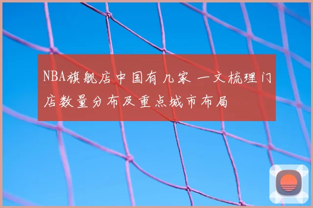NBA旗舰店中国有几家 一文梳理门店数量分布及重点城市布局