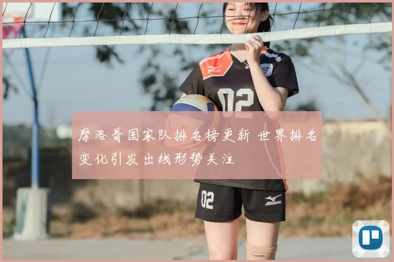 摩洛哥国家队排名榜更新 世界排名变化引发出线形势关注