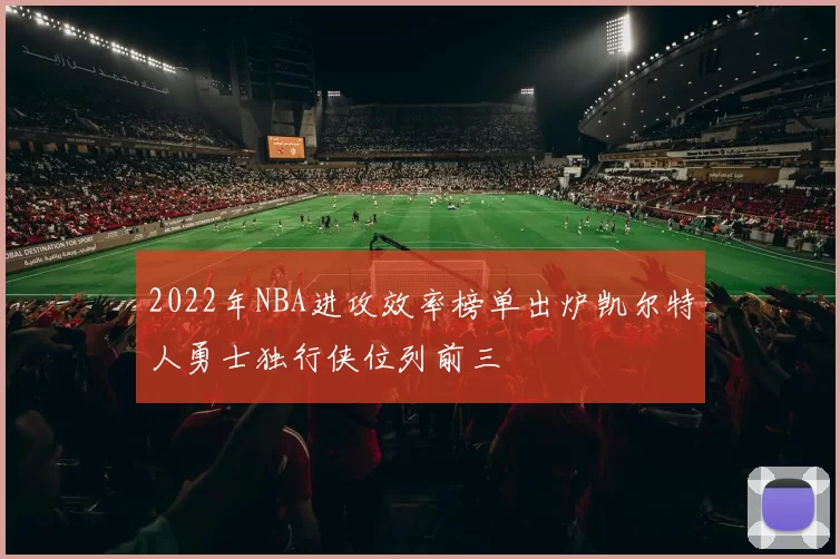 2022年NBA进攻效率榜单出炉凯尔特人勇士独行侠位列前三
