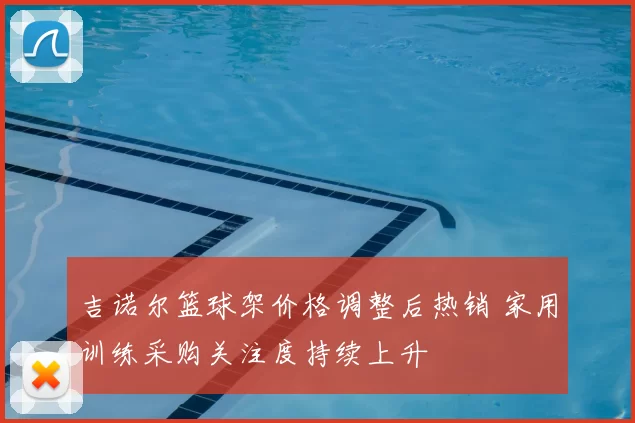 吉诺尔篮球架价格调整后热销 家用训练采购关注度持续上升