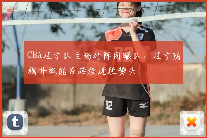 CBA辽宁队主场对阵同曦队，辽宁防线升级能否延续连胜势头