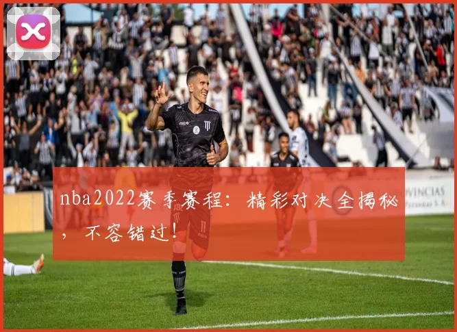 nba2022赛季赛程：精彩对决全揭秘，不容错过！