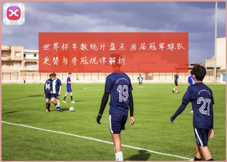 世界杯年数统计盘点 历届冠军球队更替与夺冠规律解析