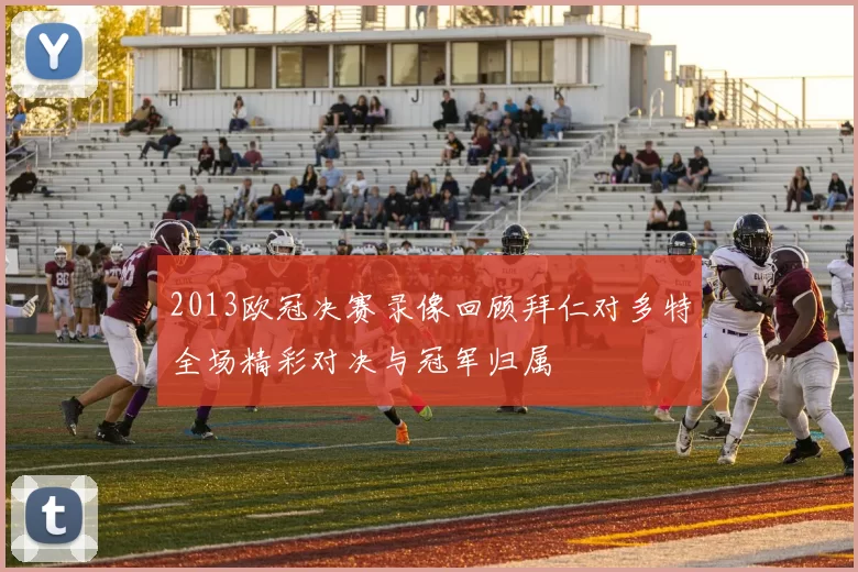 2013欧冠决赛录像回顾拜仁对多特全场精彩对决与冠军归属