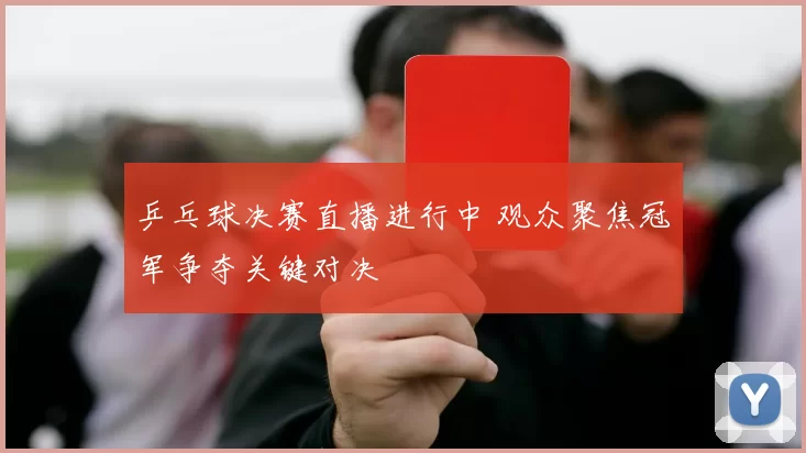 乒乓球决赛直播进行中 观众聚焦冠军争夺关键对决