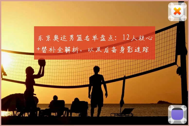 东京奥运男篮名单盘点：12人核心+替补全解析，以及后备身影追踪