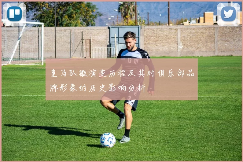 皇马队徽演变历程及其对俱乐部品牌形象的历史影响分析