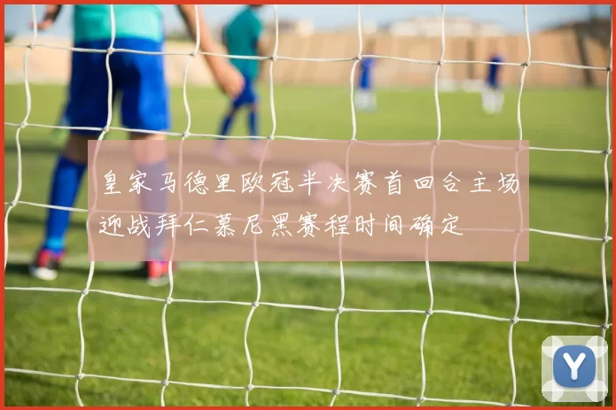 皇家马德里欧冠半决赛首回合主场迎战拜仁慕尼黑赛程时间确定
