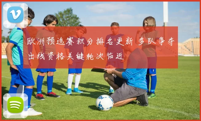 欧洲预选赛积分排名更新 多队争夺出线资格关键轮次临近