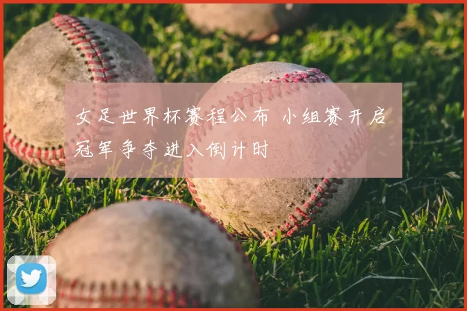 女足世界杯赛程公布 小组赛开启 冠军争夺进入倒计时