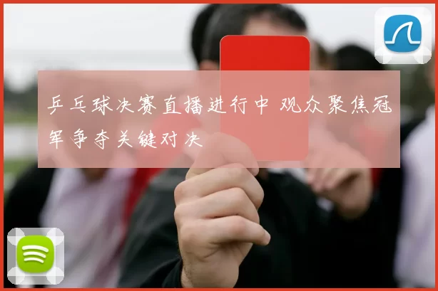 乒乓球决赛直播进行中 观众聚焦冠军争夺关键对决