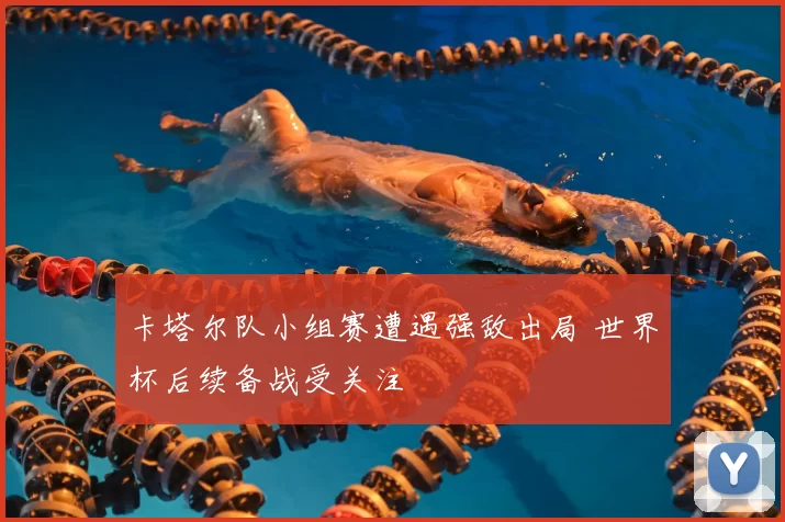 卡塔尔队小组赛遭遇强敌出局 世界杯后续备战受关注