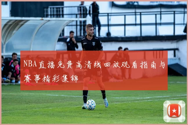 NBA直播免费高清线回放观看指南与赛事精彩集锦
