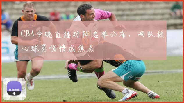 CBA今晚直播对阵名单公布,两队核心球员伤情成焦点