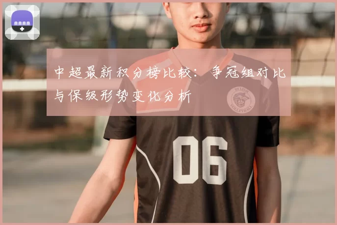 中超最新积分榜比较：争冠组对比与保级形势变化分析