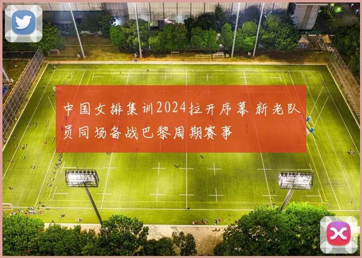 中国女排集训2024拉开序幕 新老队员同场备战巴黎周期赛事