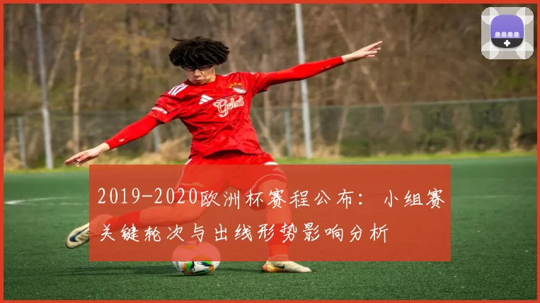 2019-2020欧洲杯赛程公布：小组赛关键轮次与出线形势影响分析