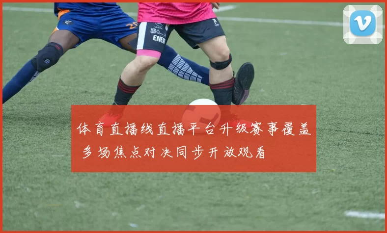 体育直播线直播平台升级赛事覆盖 多场焦点对决同步开放观看