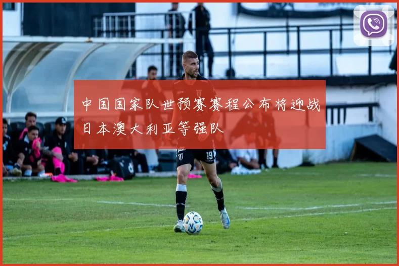 中国国家队世预赛赛程公布将迎战日本澳大利亚等强队