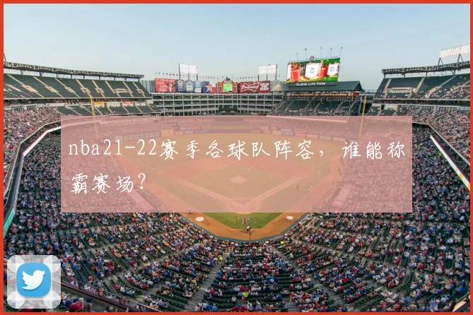 nba21-22赛季各球队阵容，谁能称霸赛场？