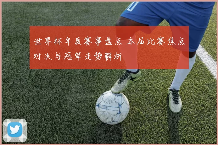 世界杯年度赛事盘点 本届比赛焦点对决与冠军走势解析