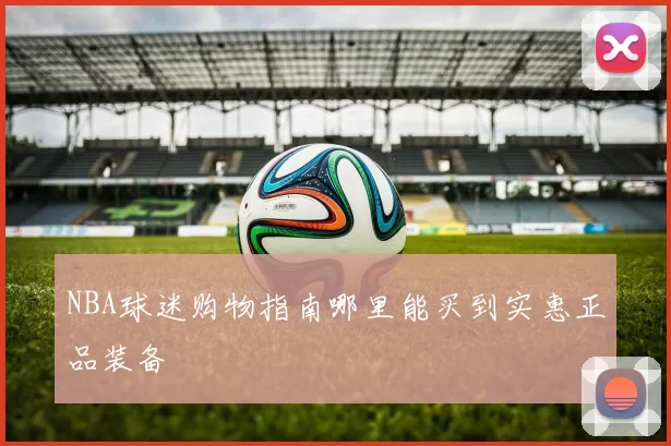 NBA球迷购物指南哪里能买到实惠正品装备