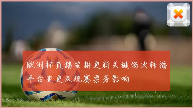 欧洲杯直播安排更新关键场次转播平台变更及观赛票务影响