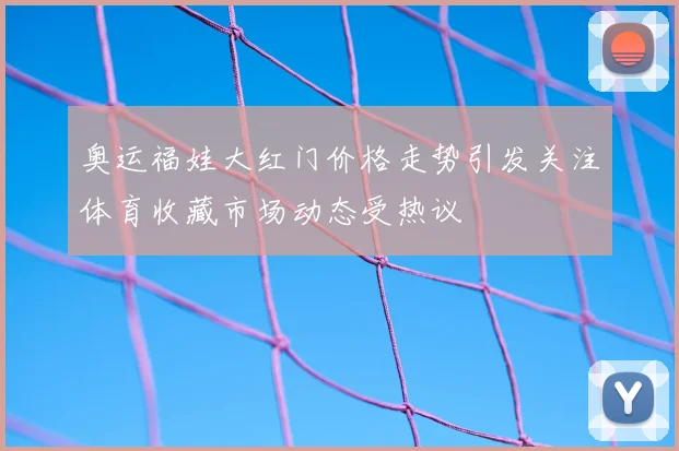 奥运福娃大红门价格走势引发关注体育收藏市场动态受热议