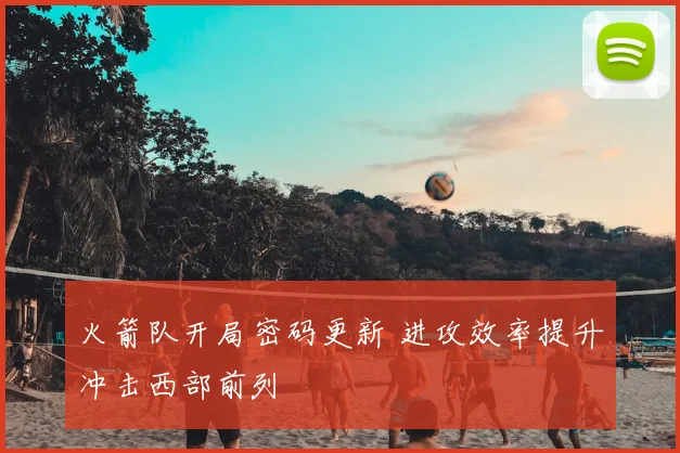 火箭队开局密码更新 进攻效率提升冲击西部前列