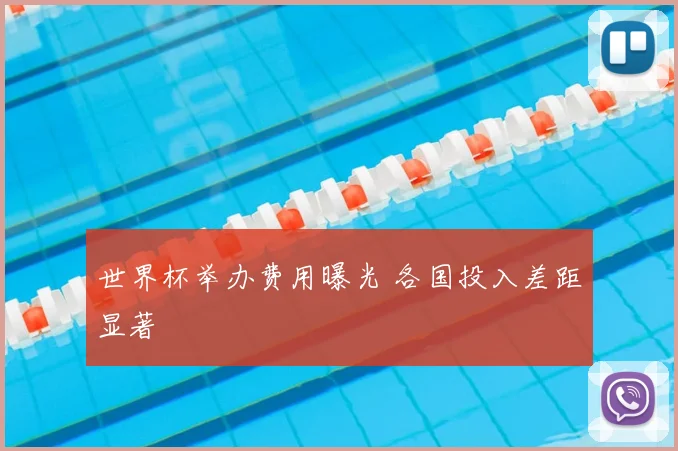 世界杯举办费用曝光 各国投入差距显著