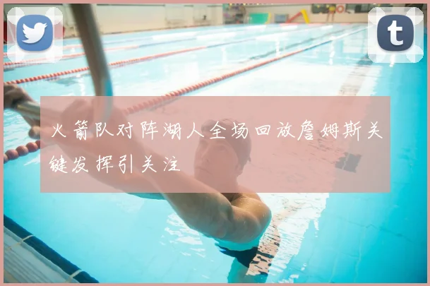 火箭队对阵湖人全场回放詹姆斯关键发挥引关注