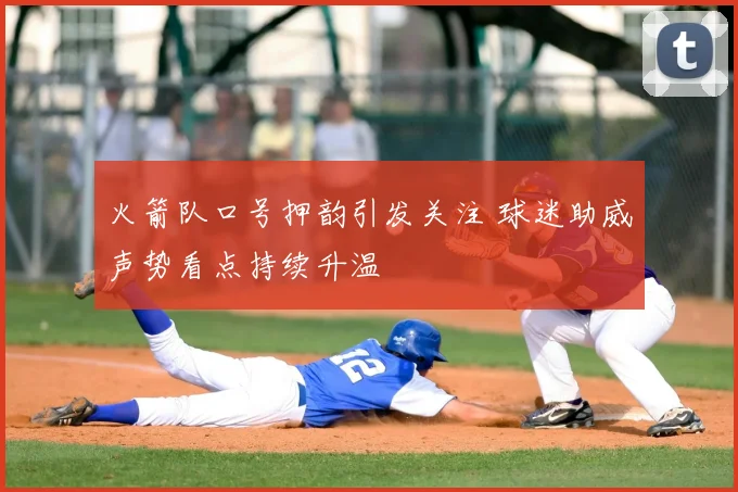 火箭队口号押韵引发关注 球迷助威声势看点持续升温
