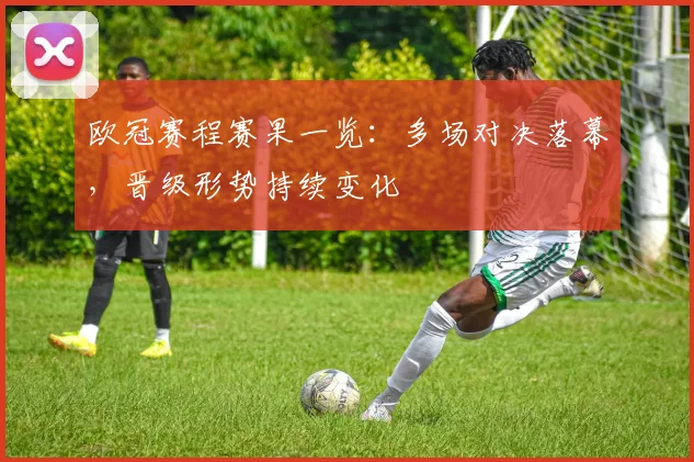 欧冠赛程赛果一览:多场对决落幕,晋级形势持续变化