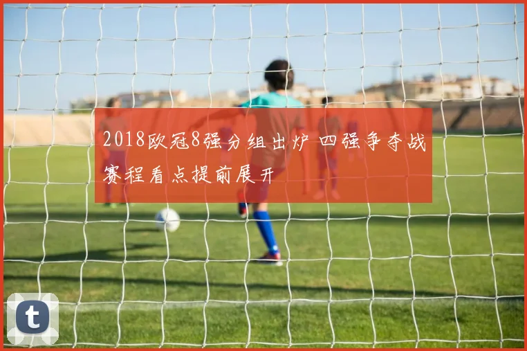2018欧冠8强分组出炉 四强争夺战赛程看点提前展开