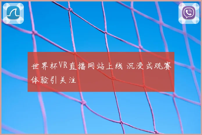 世界杯VR直播网站上线 沉浸式观赛体验引关注