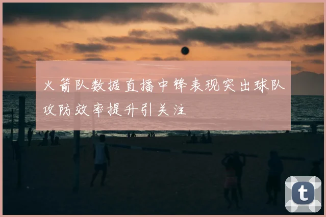 火箭队数据直播中锋表现突出球队攻防效率提升引关注