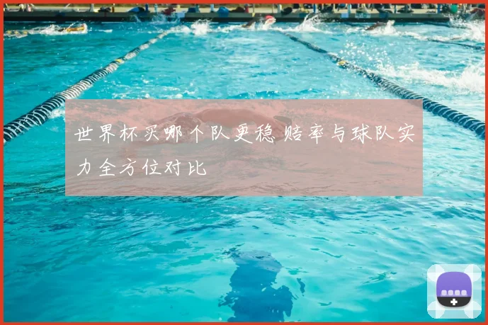 世界杯买哪个队更稳 赔率与球队实力全方位对比