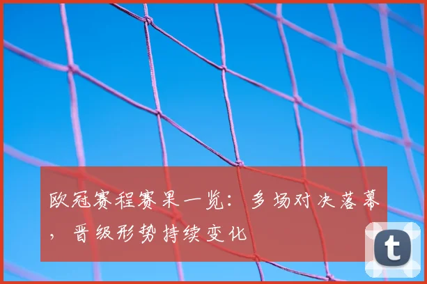 欧冠赛程赛果一览：多场对决落幕，晋级形势持续变化
