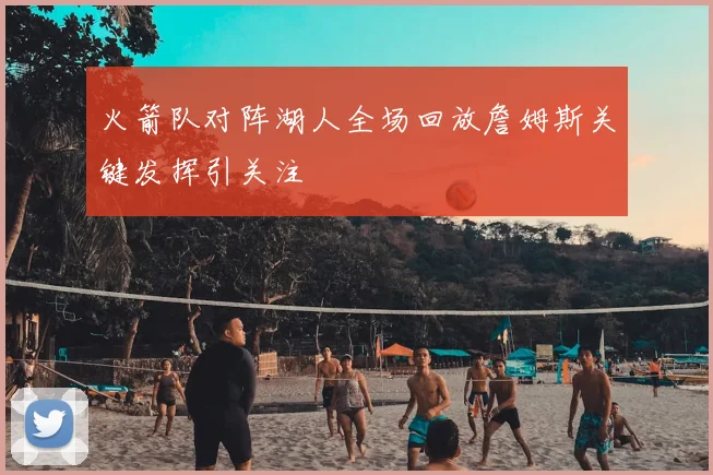 火箭队对阵湖人全场回放詹姆斯关键发挥引关注
