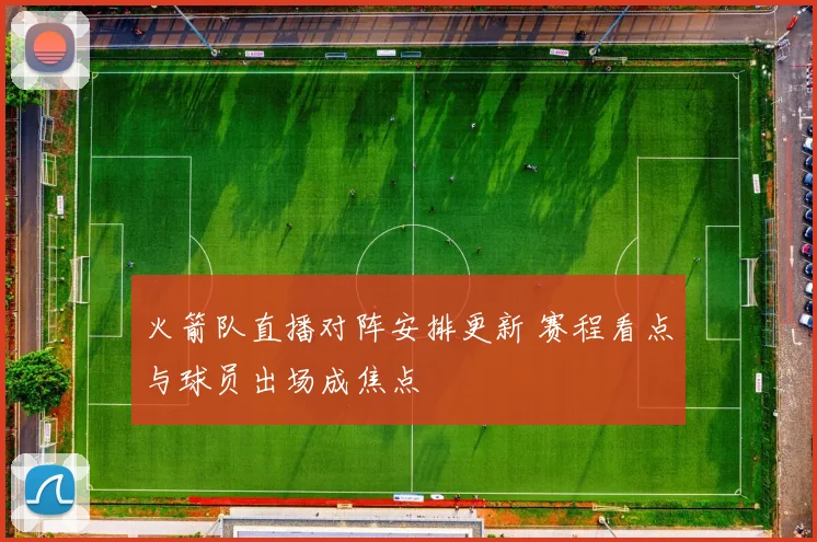 火箭队直播对阵安排更新 赛程看点与球员出场成焦点