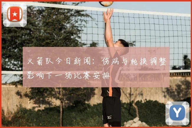 火箭队今日新闻：伤病与轮换调整影响下一场比赛安排