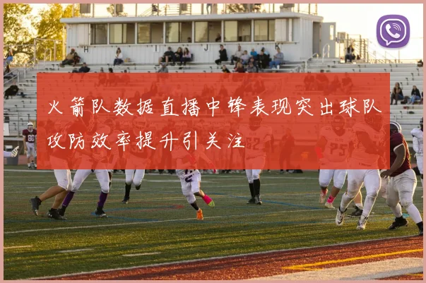 火箭队数据直播中锋表现突出球队攻防效率提升引关注