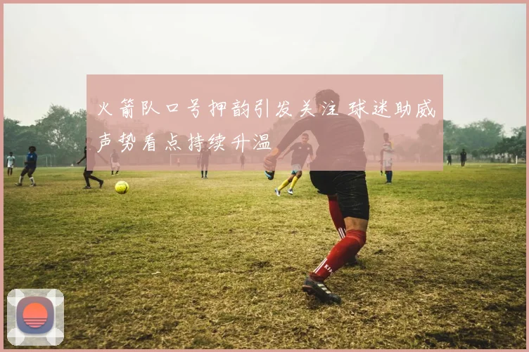 火箭队口号押韵引发关注 球迷助威声势看点持续升温